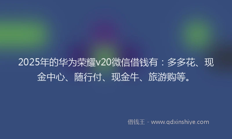 2025年的华为荣耀v20微信借钱有：多多花、现金中心、随行付、现金牛、旅游购等。