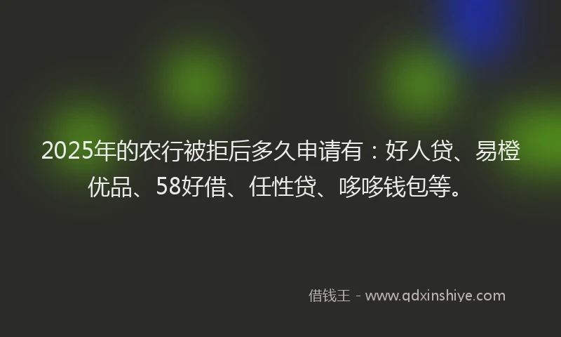 2025年的农行被拒后多久申请有：好人贷、易橙优品、58好借、任性贷、哆哆钱包等。