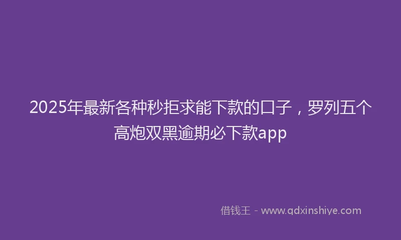 2025年最新各种秒拒求能下款的口子，罗列五个高炮双黑逾期必下款app
