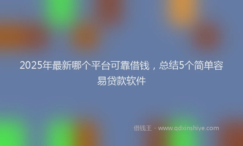 2025年最新哪个平台可靠借钱，总结5个简单容易贷款软件