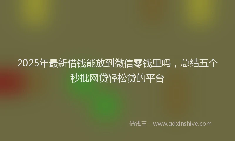 2025年最新借钱能放到微信零钱里吗，总结五个秒批网贷轻松贷的平台