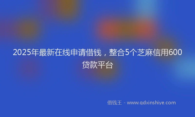 2025年最新在线申请借钱，整合5个芝麻信用600贷款平台