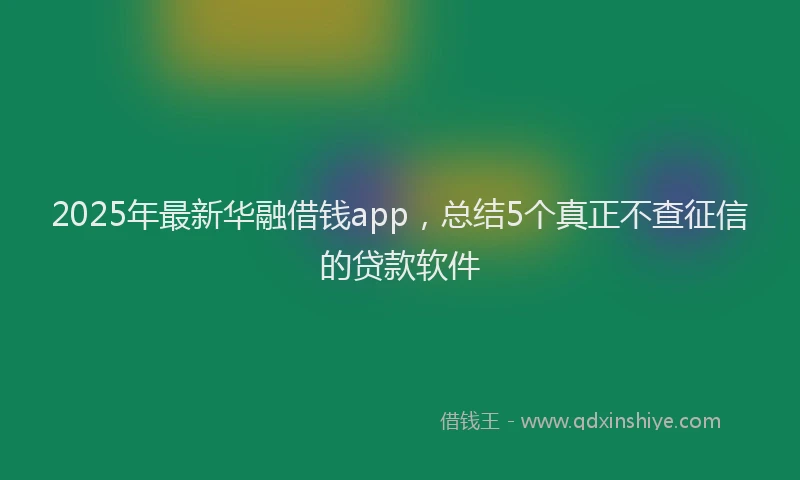 2025年最新华融借钱app，总结5个真正不查征信的贷款软件