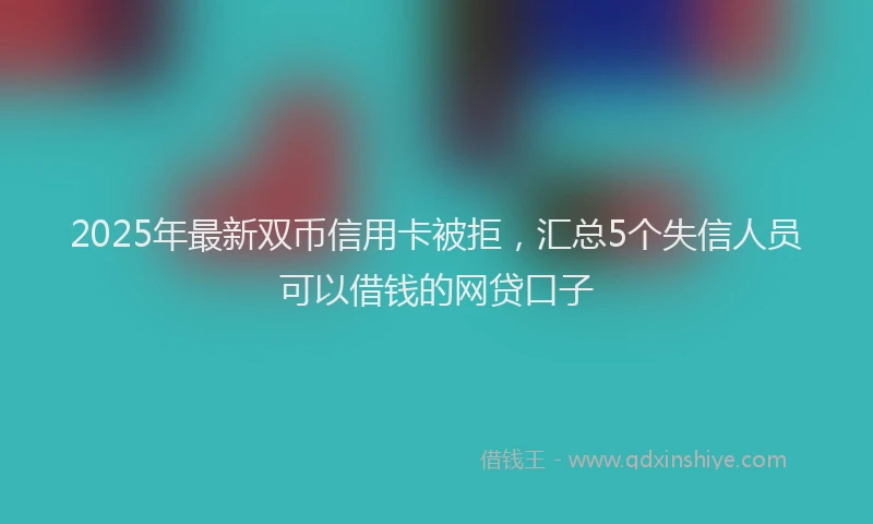 2025年最新双币信用卡被拒，汇总5个失信人员可以借钱的网贷口子
