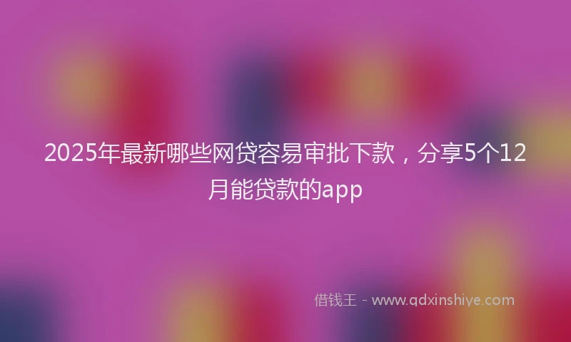 2025年最新哪些网贷容易审批下款，分享5个12月能贷款的app
