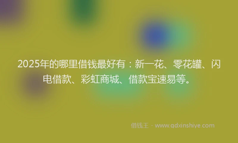 2025年的哪里借钱最好有：新一花、零花罐、闪电借款、彩虹商城、借款宝速易等。