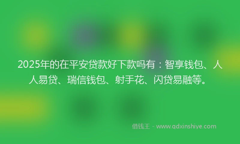2025年的在平安贷款好下款吗有：智享钱包、人人易贷、瑞信钱包、射手花、闪贷易融等。