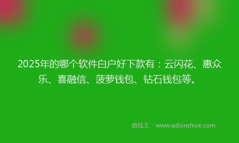 2025年的哪个软件白户好下款有：云闪花、惠众乐、喜融信、菠萝钱包、钻石钱包等。