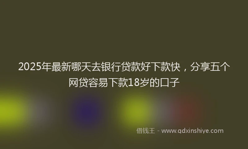 2025年最新哪天去银行贷款好下款快，分享五个网贷容易下款18岁的口子