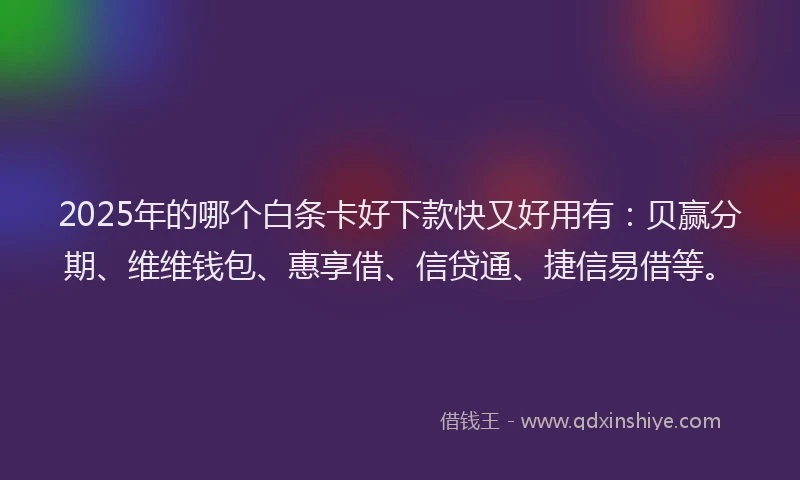 2025年的哪个白条卡好下款快又好用有：贝赢分期、维维钱包、惠享借、信贷通、捷信易借等。