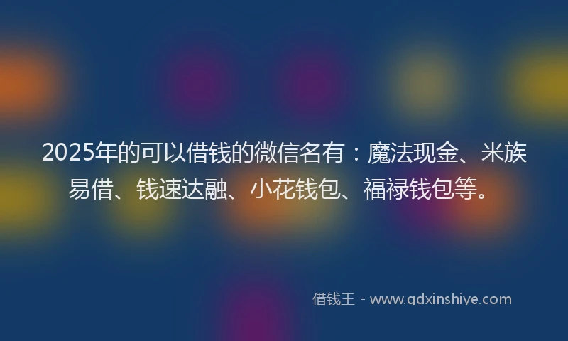 2025年的可以借钱的微信名有：魔法现金、米族易借、钱速达融、小花钱包、福禄钱包等。