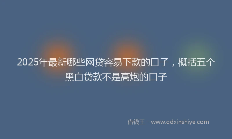 2025年最新哪些网贷容易下款的口子，概括五个黑白贷款不是高炮的口子