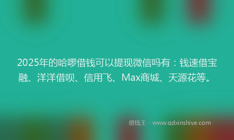 2025年的哈啰借钱可以提现微信吗有：钱速借宝融、洋洋借呗、信用飞、Max商城、天源花等。