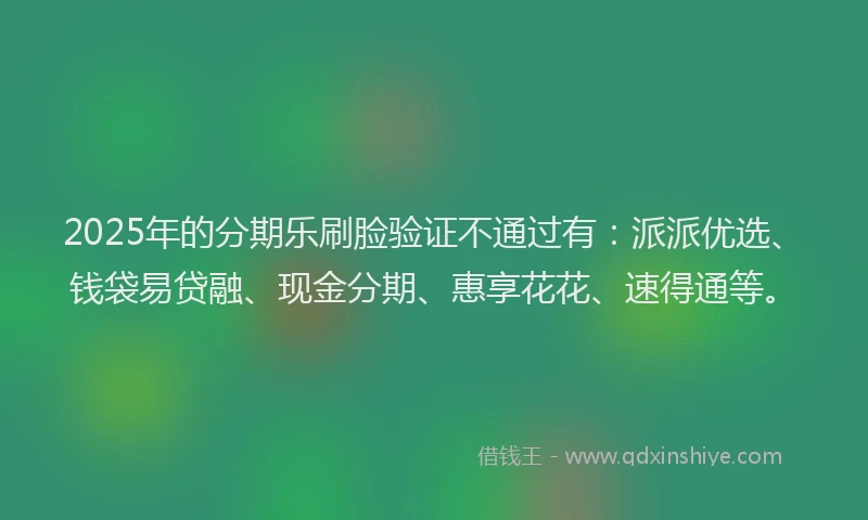 2025年的分期乐刷脸验证不通过有：派派优选、钱袋易贷融、现金分期、惠享花花、速得通等。