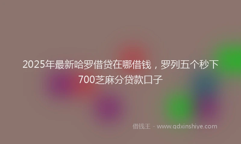 2025年最新哈罗借贷在哪借钱，罗列五个秒下700芝麻分贷款口子