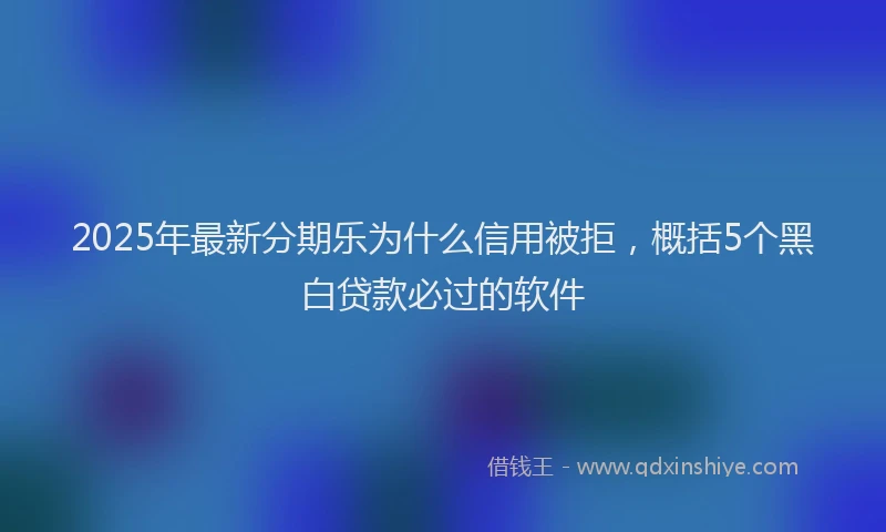 2025年最新分期乐为什么信用被拒，概括5个黑白贷款必过的软件