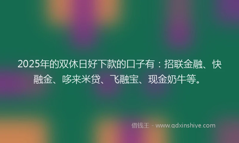 2025年的双休日好下款的口子有：招联金融、快融金、哆来米贷、飞融宝、现金奶牛等。