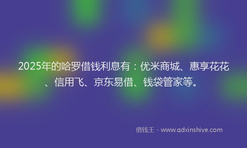2025年的哈罗借钱利息有：优米商城、惠享花花、信用飞、京东易借、钱袋管家等。