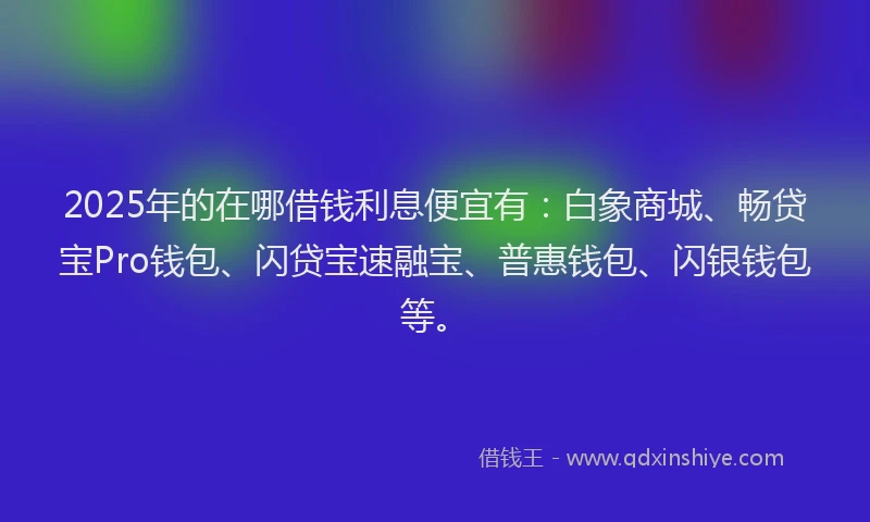 2025年的在哪借钱利息便宜有：白象商城、畅贷宝Pro钱包、闪贷宝速融宝、普惠钱包、闪银钱包等。