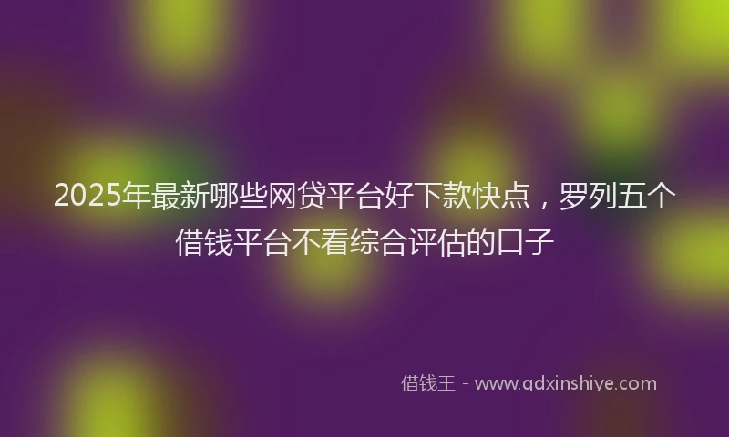 2025年最新哪些网贷平台好下款快点，罗列五个借钱平台不看综合评估的口子
