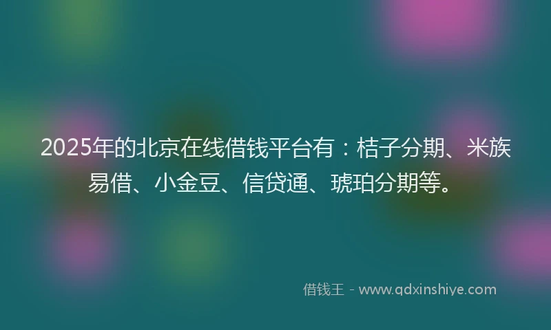 2025年的北京在线借钱平台有：桔子分期、米族易借、小金豆、信贷通、琥珀分期等。