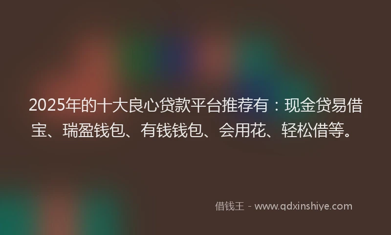 2025年的十大良心贷款平台推荐有：现金贷易借宝、瑞盈钱包、有钱钱包、会用花、轻松借等。