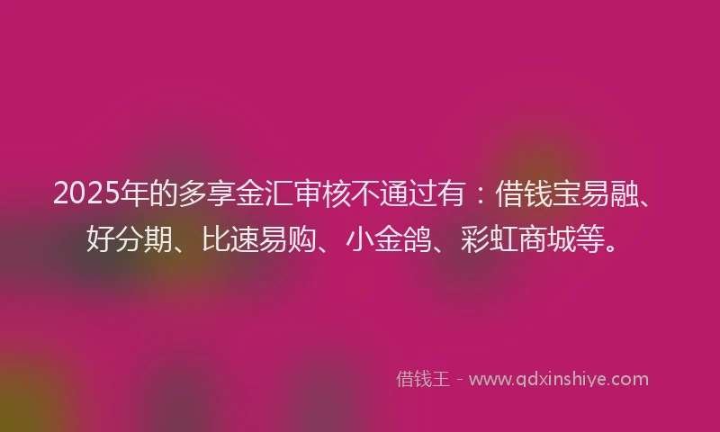 2025年的多享金汇审核不通过有：借钱宝易融、好分期、比速易购、小金鸽、彩虹商城等。