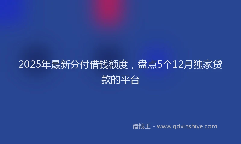 2025年最新分付借钱额度，盘点5个12月独家贷款的平台