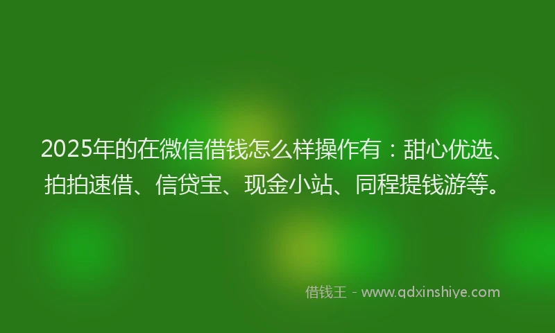 2025年的在微信借钱怎么样操作有：甜心优选、拍拍速借、信贷宝、现金小站、同程提钱游等。