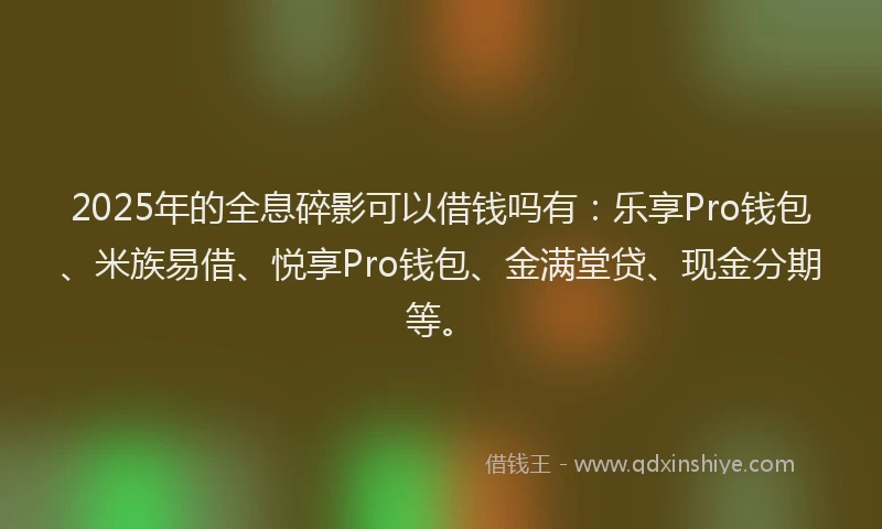 2025年的全息碎影可以借钱吗有：乐享Pro钱包、米族易借、悦享Pro钱包、金满堂贷、现金分期等。