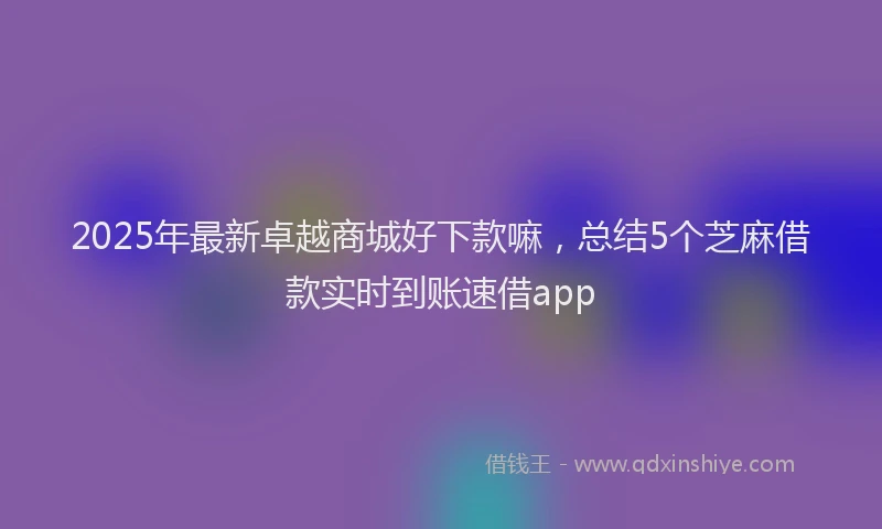 2025年最新卓越商城好下款嘛，总结5个芝麻借款实时到账速借app