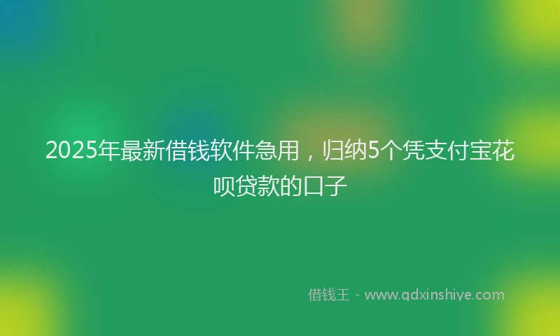 2025年最新借钱软件急用，归纳5个凭支付宝花呗贷款的口子