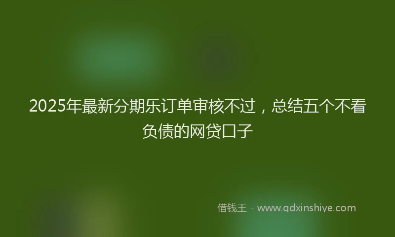 2025年最新分期乐订单审核不过，总结五个不看负债的网贷口子