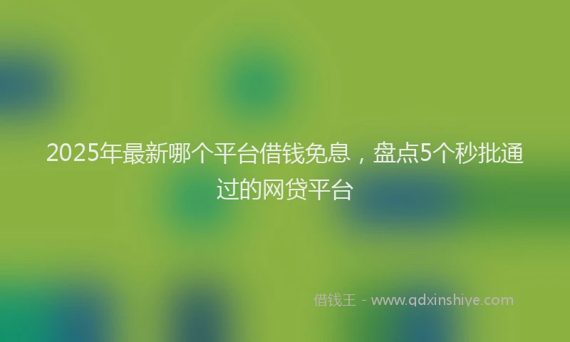2025年最新哪个平台借钱免息，盘点5个秒批通过的网贷平台