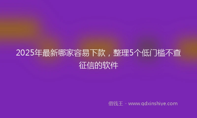 2025年最新哪家容易下款，整理5个低门槛不查征信的软件