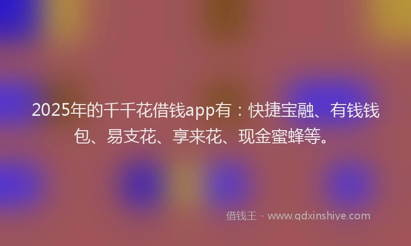 2025年的千千花借钱app有：快捷宝融、有钱钱包、易支花、享来花、现金蜜蜂等。
