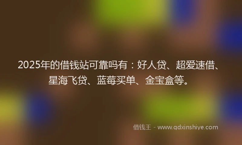 2025年的借钱站可靠吗有：好人贷、超爱速借、星海飞贷、蓝莓买单、金宝盒等。