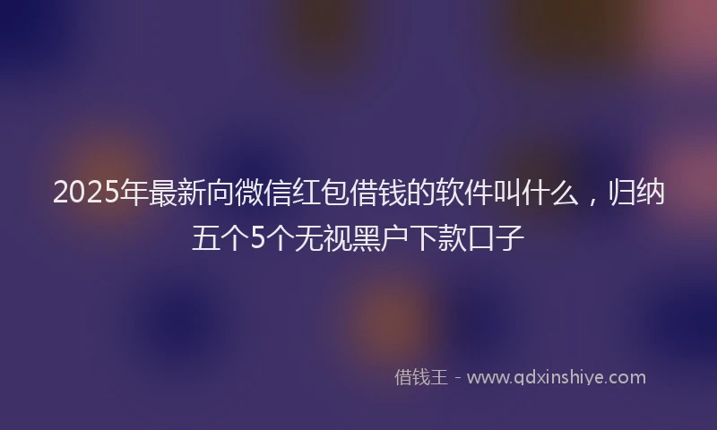 2025年最新向微信红包借钱的软件叫什么，归纳五个5个无视黑户下款口子