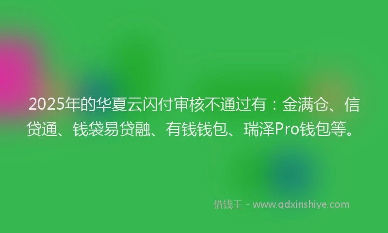 2025年的华夏云闪付审核不通过有：金满仓、信贷通、钱袋易贷融、有钱钱包、瑞泽Pro钱包等。