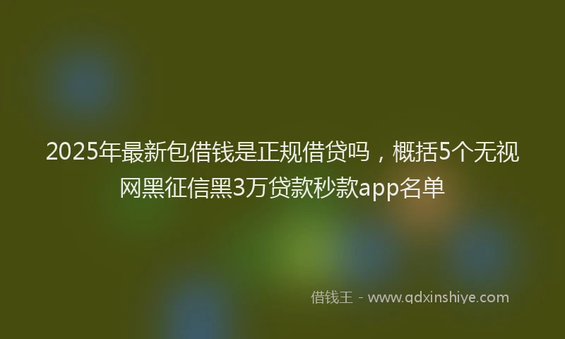 2025年最新包借钱是正规借贷吗，概括5个无视网黑征信黑3万贷款秒款app名单