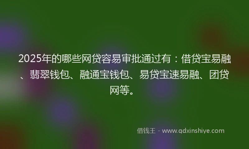 2025年的哪些网贷容易审批通过有：借贷宝易融、翡翠钱包、融通宝钱包、易贷宝速易融、团贷网等。