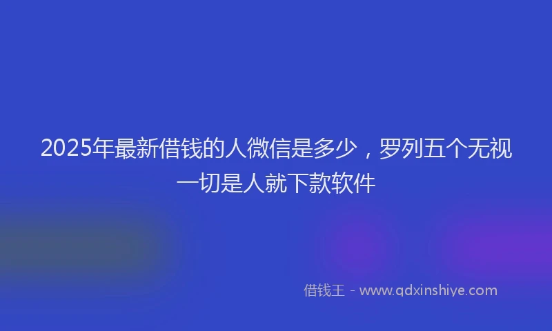 2025年最新借钱的人微信是多少，罗列五个无视一切是人就下款软件