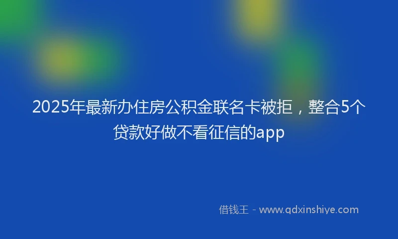 2025年最新办住房公积金联名卡被拒，整合5个贷款好做不看征信的app