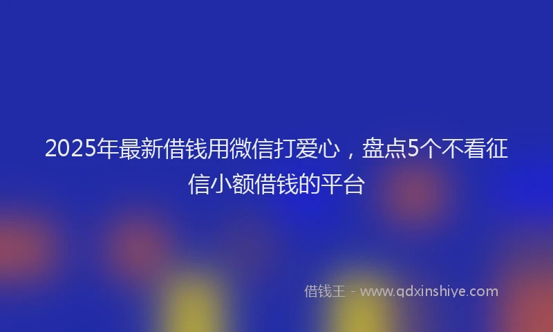 2025年最新借钱用微信打爱心，盘点5个不看征信小额借钱的平台