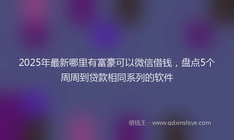 2025年最新哪里有富豪可以微信借钱，盘点5个周周到贷款相同系列的软件