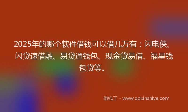 2025年的哪个软件借钱可以借几万有：闪电侠、闪贷速借融、易贷通钱包、现金贷易借、福星钱包贷等。