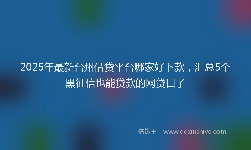 2025年最新台州借贷平台哪家好下款，汇总5个黑征信也能贷款的网贷口子