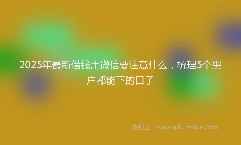 2025年最新借钱用微信要注意什么，梳理5个黑户都能下的口子