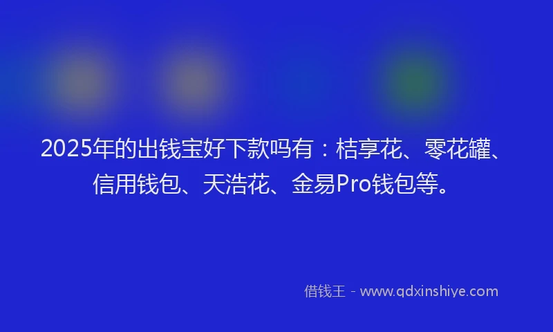 2025年的出钱宝好下款吗有：桔享花、零花罐、信用钱包、天浩花、金易Pro钱包等。