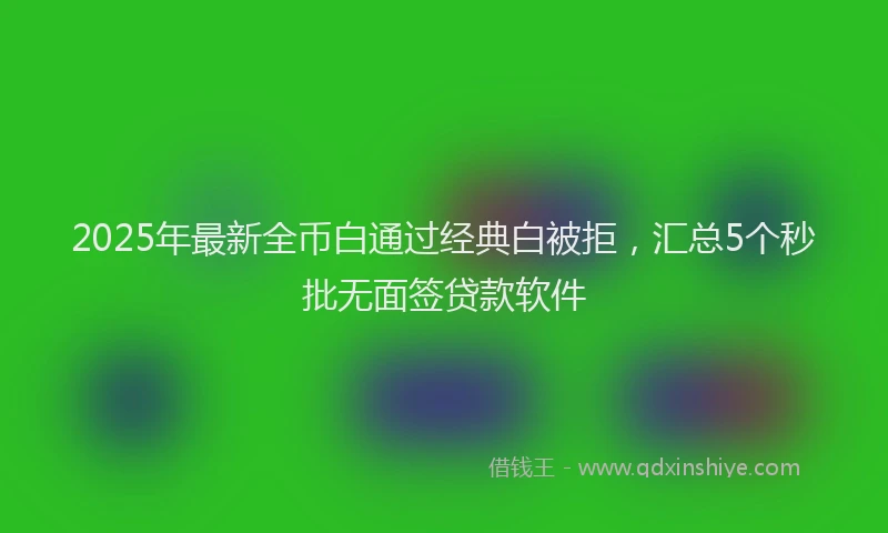 2025年最新全币白通过经典白被拒，汇总5个秒批无面签贷款软件